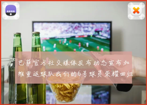 巴萨官方社交媒体发布动态宣布加维重返球队我们的6号球员荣耀回归