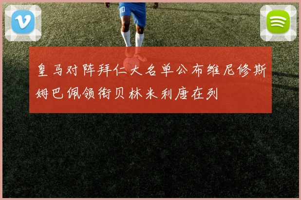 皇马对阵拜仁大名单公布维尼修斯姆巴佩领衔贝林米利唐在列