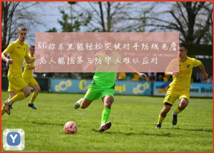KG称东里能轻松突破对手防线老詹无人能挡第三防守人难以应对