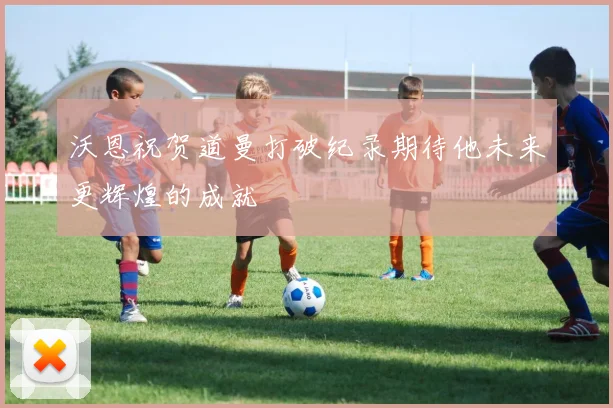 沃恩祝贺道曼打破纪录期待他未来更辉煌的成就