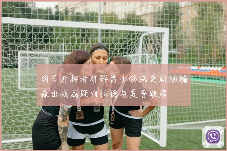 明日开拓者对阵爵士伤病更新杨瀚森出战成疑利拉德与夏普缺席