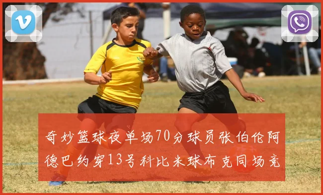 奇妙篮球夜单场70分球员张伯伦阿德巴约穿13号科比米球布克同场竞技