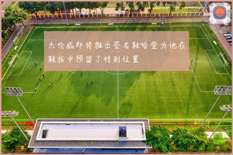 杰伦威即将推出签名鞋哈登为他在鞋柜中预留了特别位置