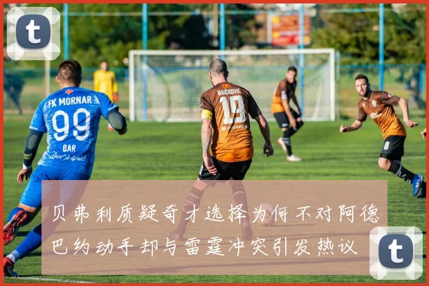 贝弗利质疑奇才选择为何不对阿德巴约动手却与雷霆冲突引发热议