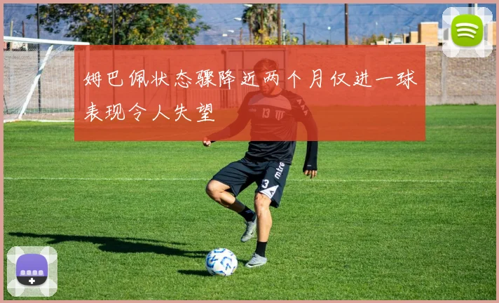 姆巴佩状态骤降近两个月仅进一球表现令人失望