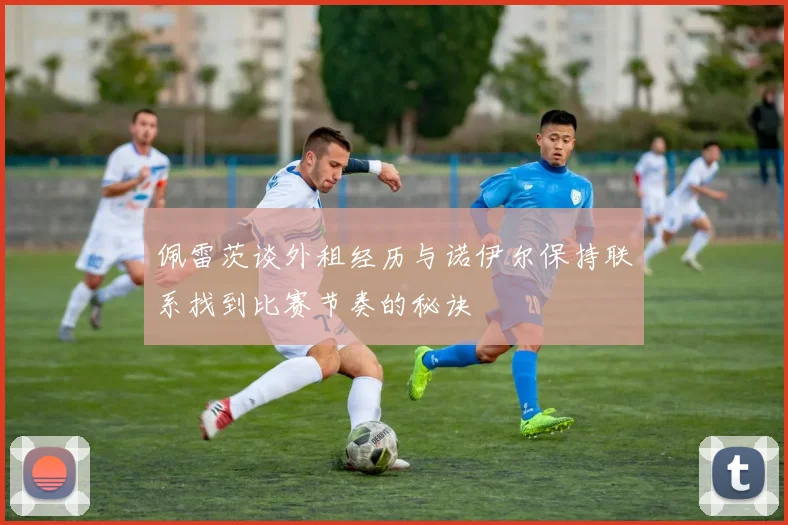 佩雷茨谈外租经历与诺伊尔保持联系找到比赛节奏的秘诀