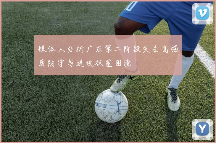 媒体人分析广东第二阶段失去高强度防守与进攻双重困境