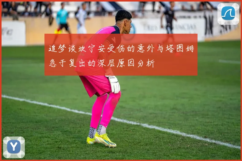 追梦谈坎宁安受伤的意外与塔图姆急于复出的深层原因分析