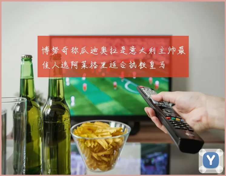 博努奇称瓜迪奥拉是意大利主帅最佳人选阿莱格里适合执教皇马
