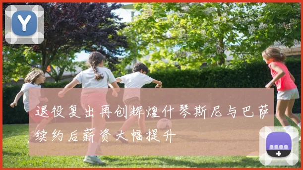 退役复出再创辉煌什琴斯尼与巴萨续约后薪资大幅提升