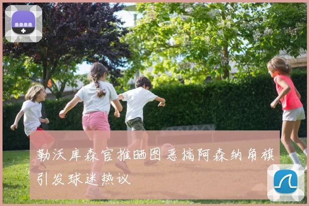 勒沃库森官推晒图恶搞阿森纳角旗引发球迷热议
