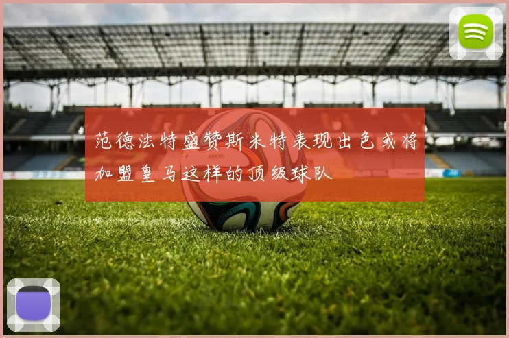 范德法特盛赞斯米特表现出色或将加盟皇马这样的顶级球队