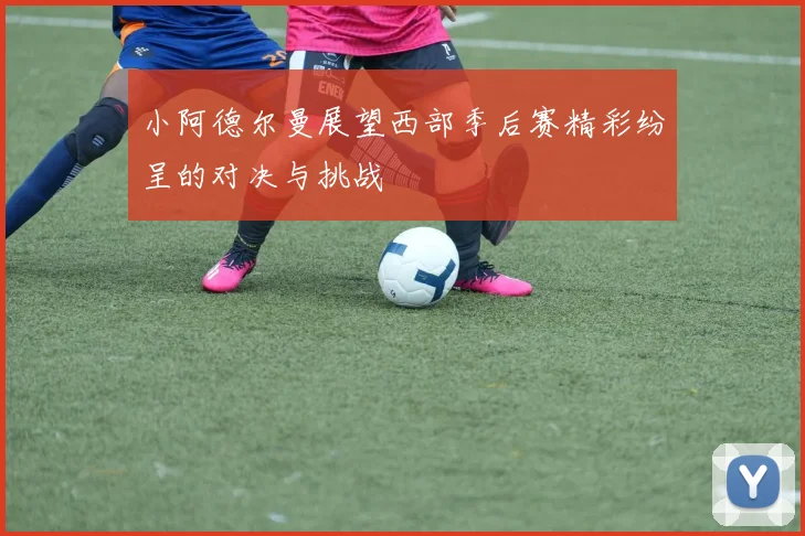 小阿德尔曼展望西部季后赛精彩纷呈的对决与挑战