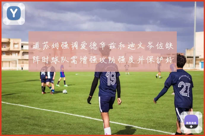 道苏姆强调爱德华兹和迪文岑佐缺阵时球队需增强攻防强度并保护好球权