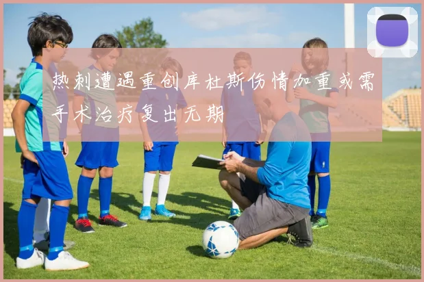 热刺遭遇重创库杜斯伤情加重或需手术治疗复出无期