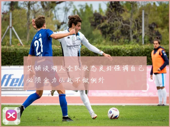 艾顿谈湖人全队状态良好强调自己必须全力以赴不做例外