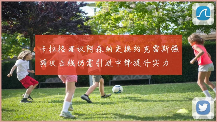 卡拉格建议阿森纳更换约克雷斯强调攻击线仍需引进中锋提升实力