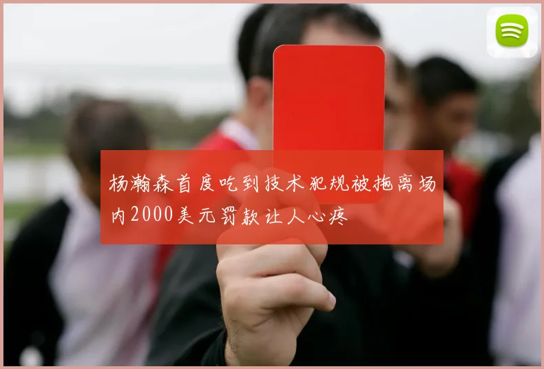 杨瀚森首度吃到技术犯规被拖离场内2000美元罚款让人心疼