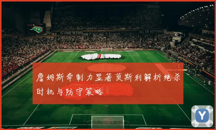 詹姆斯牵制力显著莫斯利解析绝杀时机与防守策略
