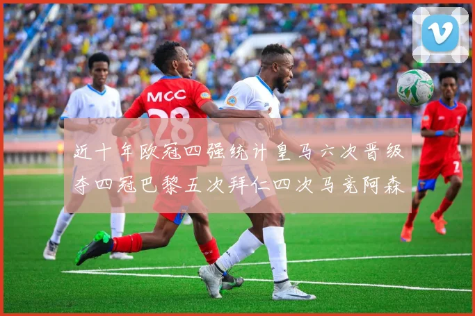 近十年欧冠四强统计皇马六次晋级夺四冠巴黎五次拜仁四次马竞阿森纳各两次