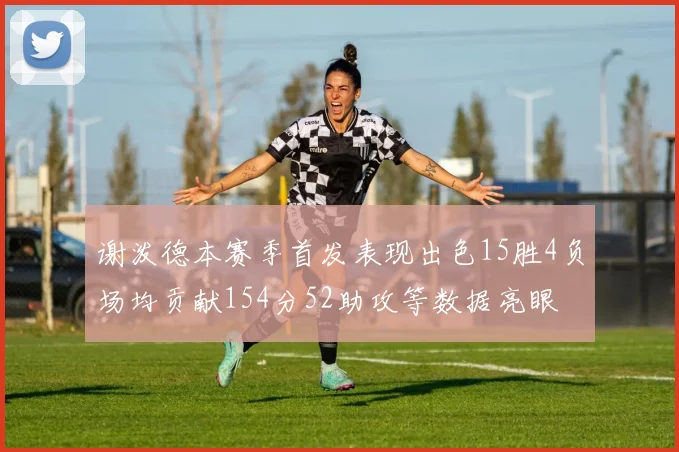 谢泼德本赛季首发表现出色15胜4负场均贡献154分52助攻等数据亮眼