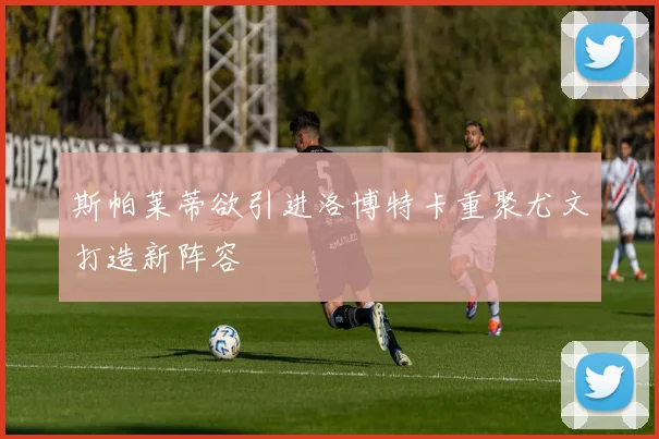 斯帕莱蒂欲引进洛博特卡重聚尤文打造新阵容