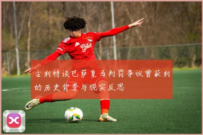 古利特谈巴萨皇马判罚争议曾获利的历史背景与现实反思