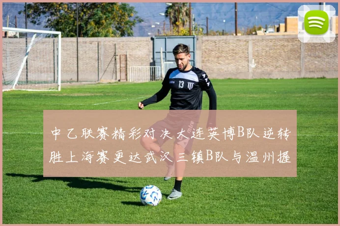 中乙联赛精彩对决大连英博B队逆转胜上海赛更达武汉三镇B队与温州握手言和