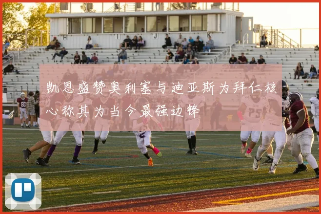 凯恩盛赞奥利塞与迪亚斯为拜仁核心称其为当今最强边锋