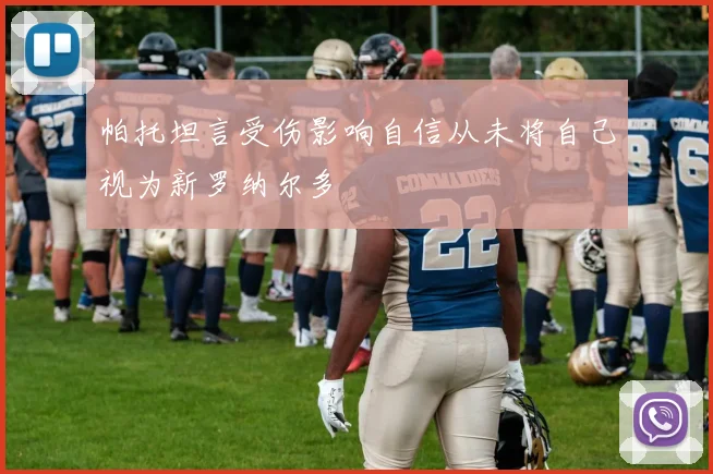 帕托坦言受伤影响自信从未将自己视为新罗纳尔多