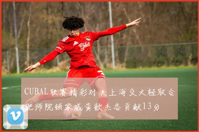CUBAL联赛精彩对决上海交大轻取合肥师院顿家威黄歆杰各贡献13分