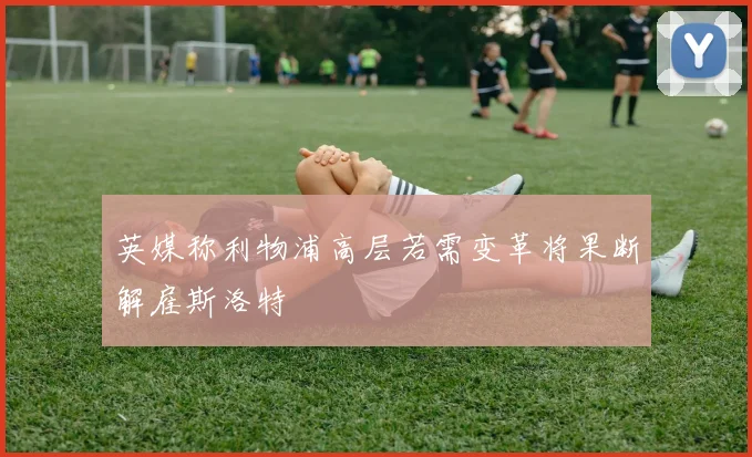 英媒称利物浦高层若需变革将果断解雇斯洛特