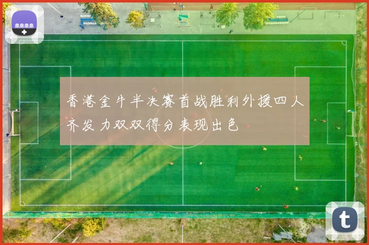 香港金牛半决赛首战胜利外援四人齐发力双双得分表现出色