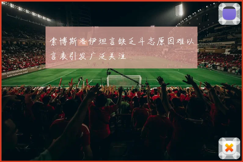 索博斯洛伊坦言缺乏斗志原因难以言表引发广泛关注