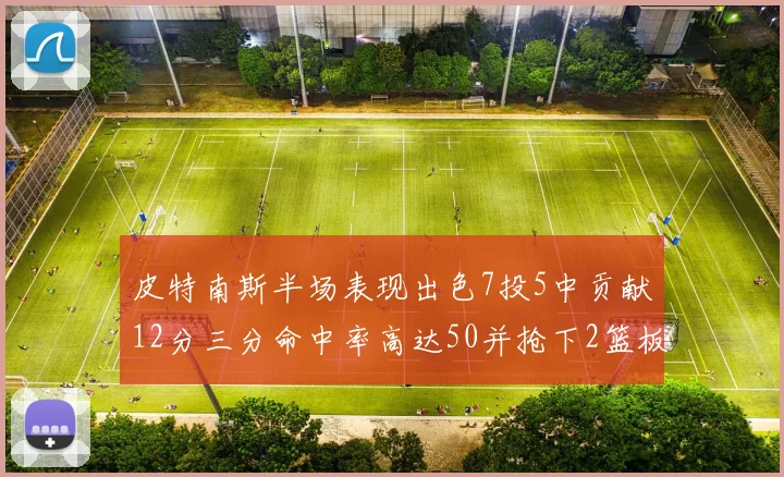 皮特南斯半场表现出色7投5中贡献12分三分命中率高达50并抢下2篮板1盖帽
