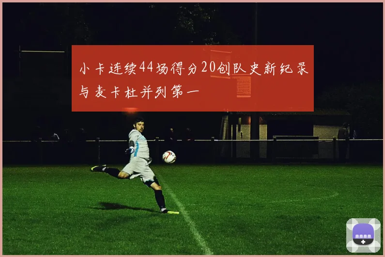 小卡连续44场得分20创队史新纪录与麦卡杜并列第一