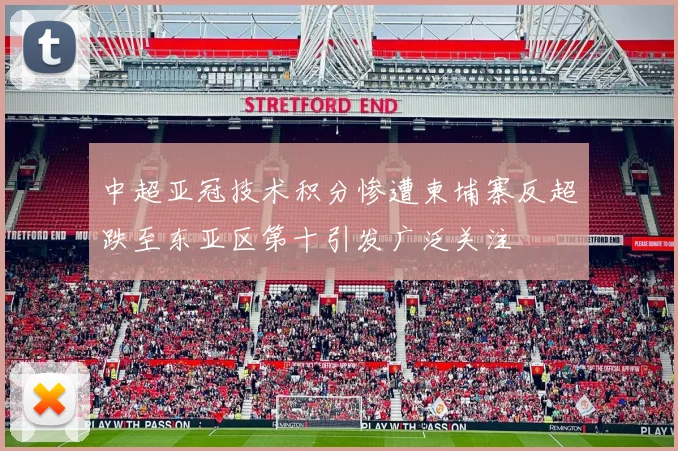 中超亚冠技术积分惨遭柬埔寨反超跌至东亚区第十引发广泛关注