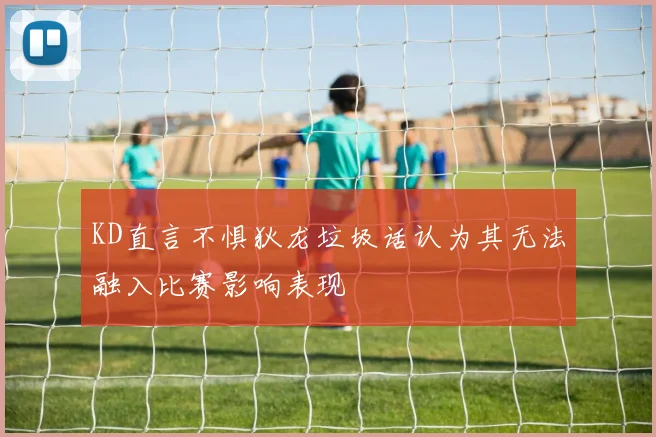 KD直言不惧狄龙垃圾话认为其无法融入比赛影响表现