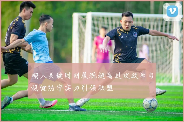 湖人关键时刻展现超高进攻效率与稳健防守实力引领联盟