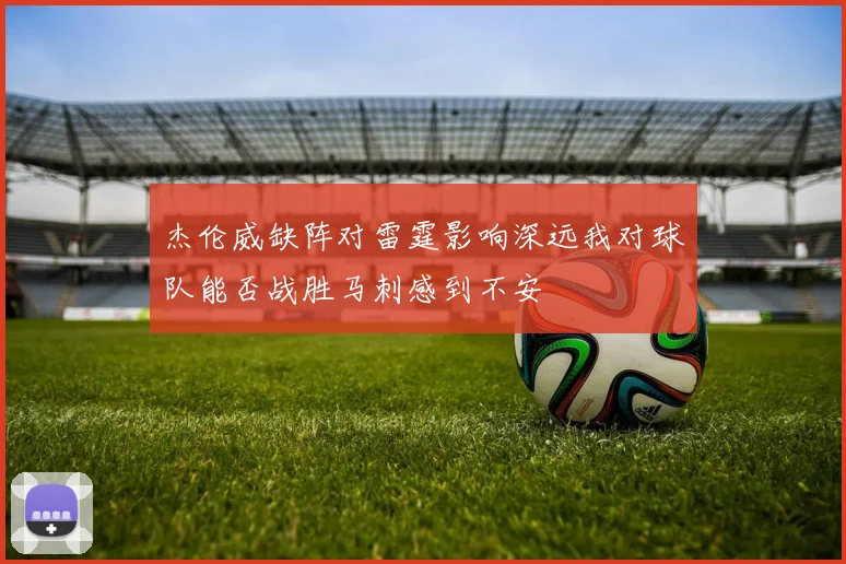 杰伦威缺阵对雷霆影响深远我对球队能否战胜马刺感到不安