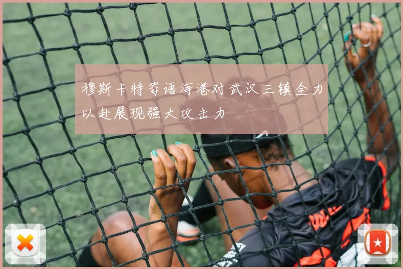 穆斯卡特寄语海港对武汉三镇全力以赴展现强大攻击力